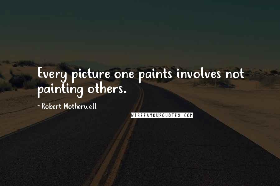 Robert Motherwell Quotes: Every picture one paints involves not painting others.