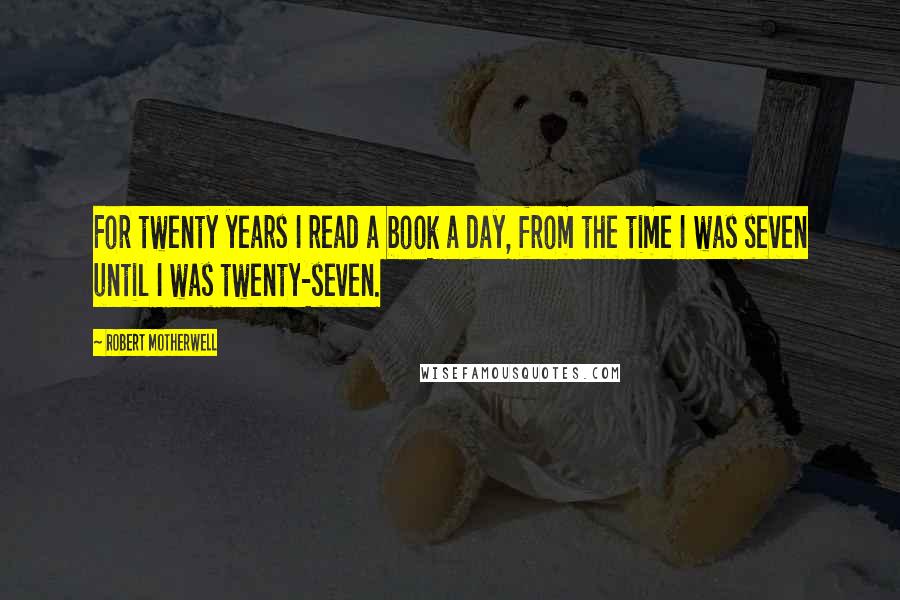 Robert Motherwell Quotes: For twenty years I read a book a day, from the time I was seven until I was twenty-seven.