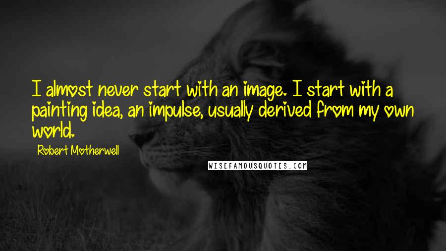 Robert Motherwell Quotes: I almost never start with an image. I start with a painting idea, an impulse, usually derived from my own world.