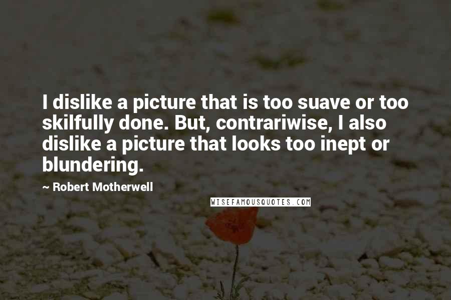 Robert Motherwell Quotes: I dislike a picture that is too suave or too skilfully done. But, contrariwise, I also dislike a picture that looks too inept or blundering.