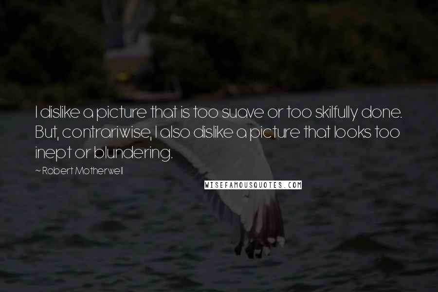 Robert Motherwell Quotes: I dislike a picture that is too suave or too skilfully done. But, contrariwise, I also dislike a picture that looks too inept or blundering.