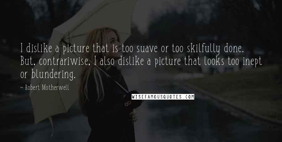 Robert Motherwell Quotes: I dislike a picture that is too suave or too skilfully done. But, contrariwise, I also dislike a picture that looks too inept or blundering.