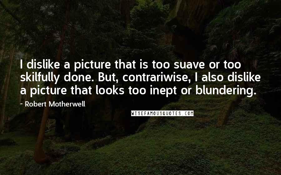 Robert Motherwell Quotes: I dislike a picture that is too suave or too skilfully done. But, contrariwise, I also dislike a picture that looks too inept or blundering.