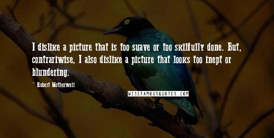 Robert Motherwell Quotes: I dislike a picture that is too suave or too skilfully done. But, contrariwise, I also dislike a picture that looks too inept or blundering.