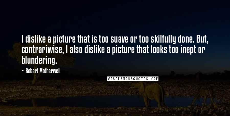 Robert Motherwell Quotes: I dislike a picture that is too suave or too skilfully done. But, contrariwise, I also dislike a picture that looks too inept or blundering.