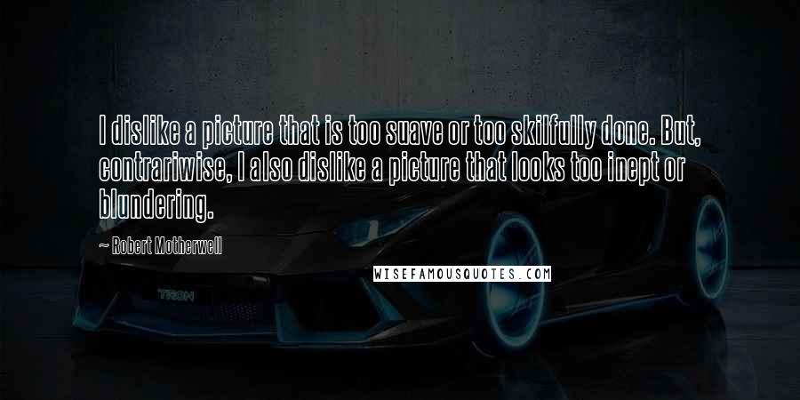 Robert Motherwell Quotes: I dislike a picture that is too suave or too skilfully done. But, contrariwise, I also dislike a picture that looks too inept or blundering.