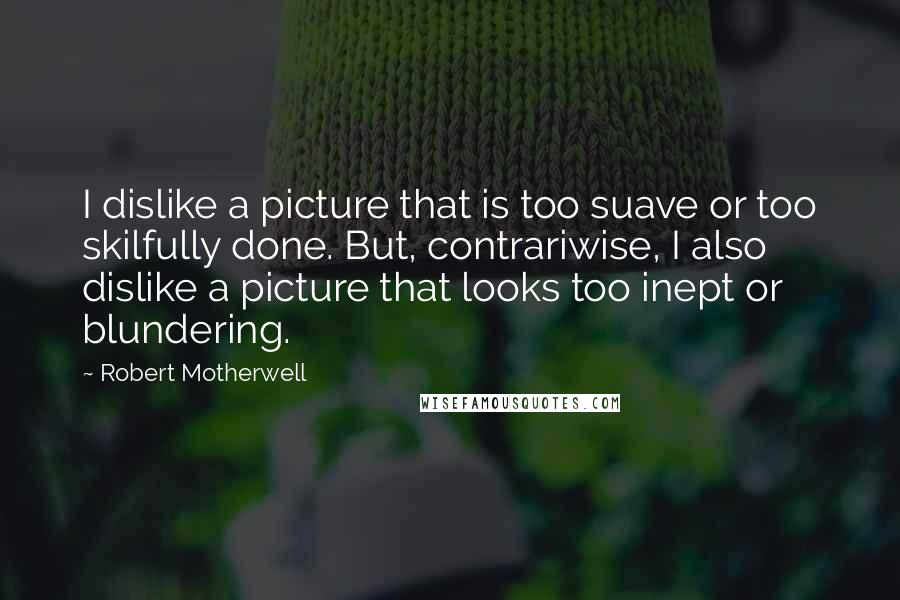 Robert Motherwell Quotes: I dislike a picture that is too suave or too skilfully done. But, contrariwise, I also dislike a picture that looks too inept or blundering.