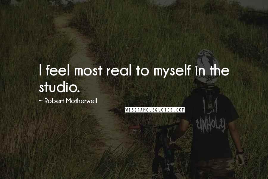 Robert Motherwell Quotes: I feel most real to myself in the studio.
