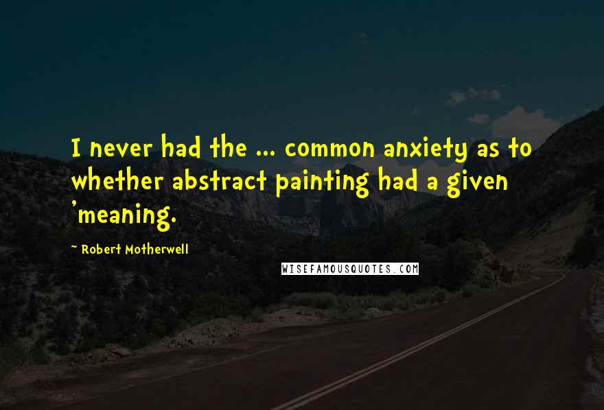 Robert Motherwell Quotes: I never had the ... common anxiety as to whether abstract painting had a given 'meaning.