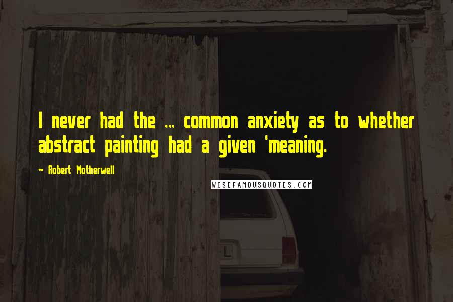 Robert Motherwell Quotes: I never had the ... common anxiety as to whether abstract painting had a given 'meaning.