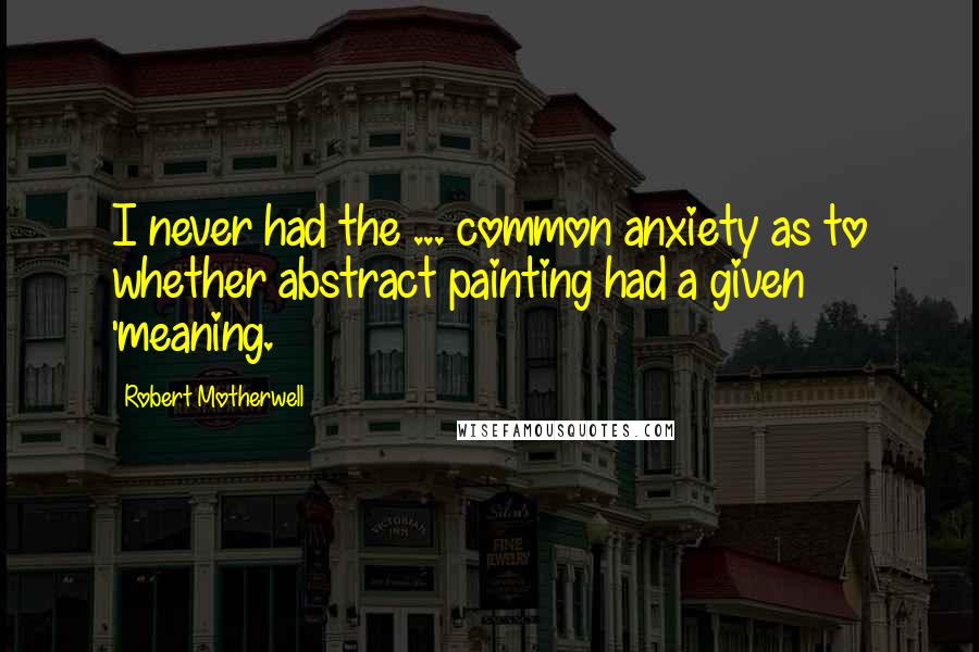 Robert Motherwell Quotes: I never had the ... common anxiety as to whether abstract painting had a given 'meaning.