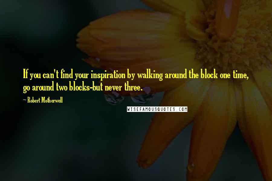 Robert Motherwell Quotes: If you can't find your inspiration by walking around the block one time, go around two blocks-but never three.