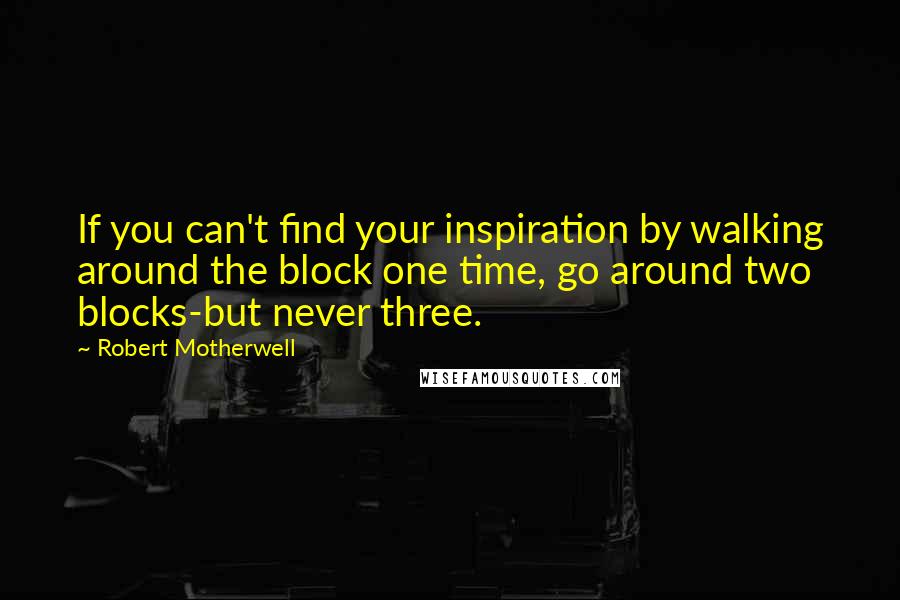 Robert Motherwell Quotes: If you can't find your inspiration by walking around the block one time, go around two blocks-but never three.