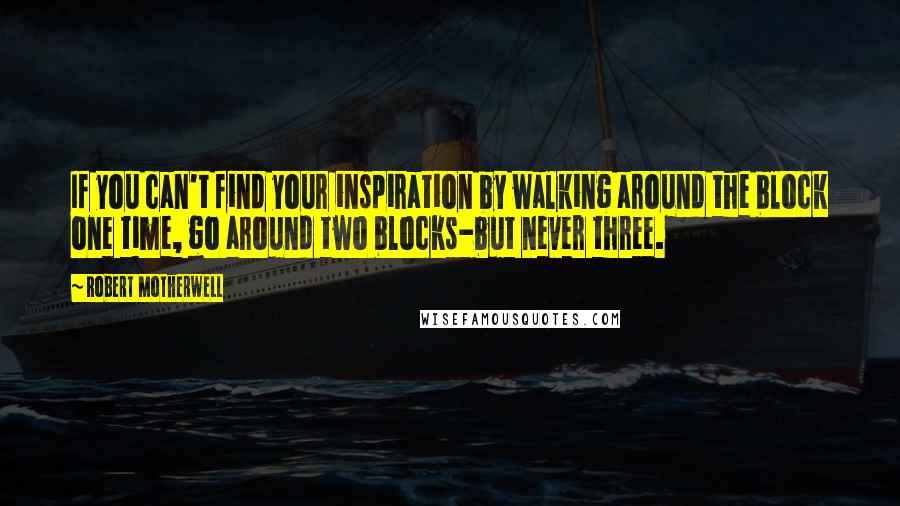 Robert Motherwell Quotes: If you can't find your inspiration by walking around the block one time, go around two blocks-but never three.