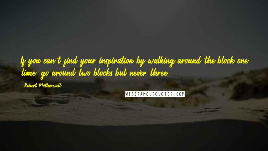 Robert Motherwell Quotes: If you can't find your inspiration by walking around the block one time, go around two blocks-but never three.