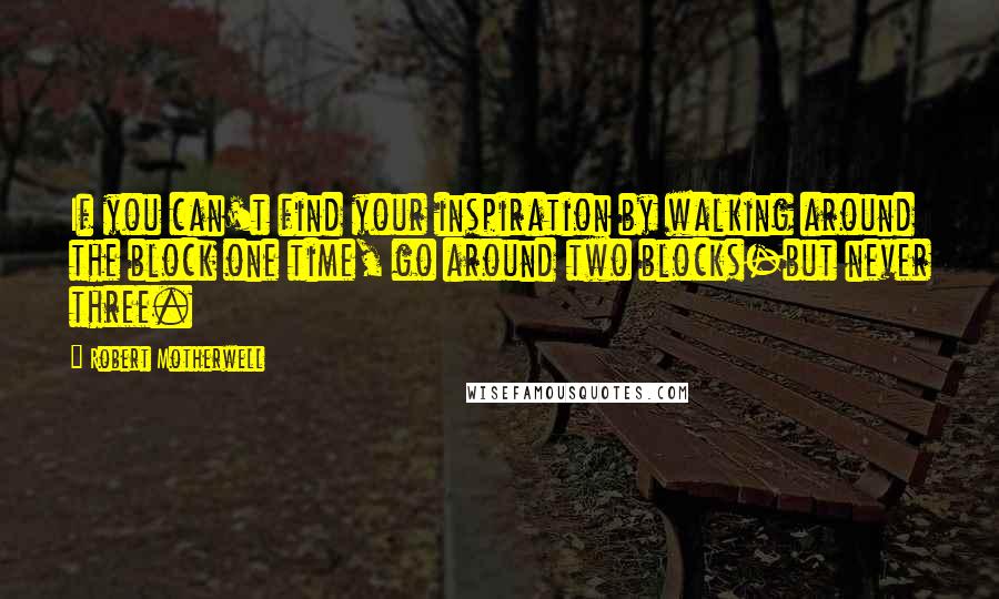 Robert Motherwell Quotes: If you can't find your inspiration by walking around the block one time, go around two blocks-but never three.