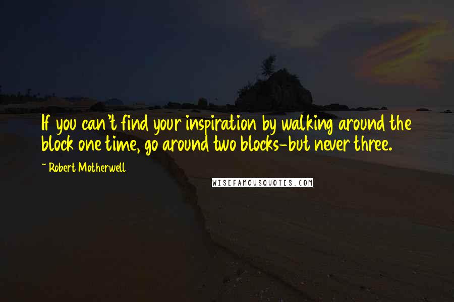 Robert Motherwell Quotes: If you can't find your inspiration by walking around the block one time, go around two blocks-but never three.