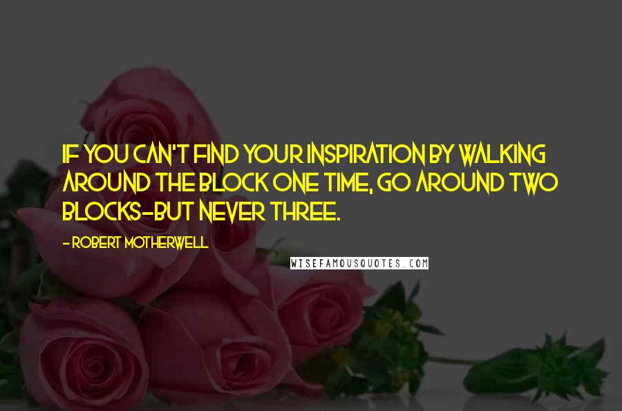 Robert Motherwell Quotes: If you can't find your inspiration by walking around the block one time, go around two blocks-but never three.