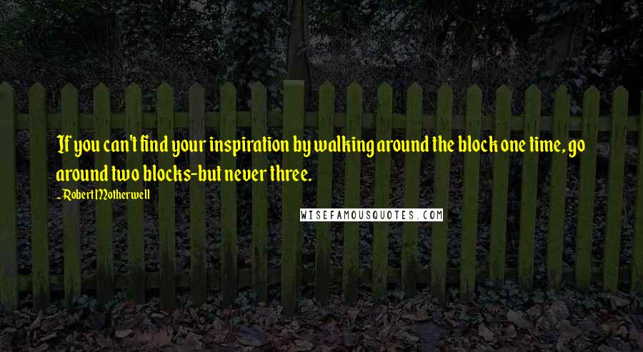 Robert Motherwell Quotes: If you can't find your inspiration by walking around the block one time, go around two blocks-but never three.