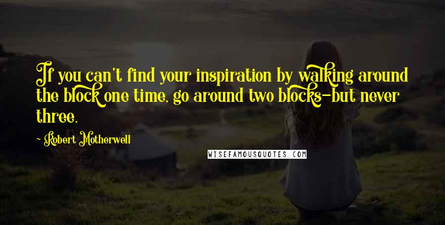 Robert Motherwell Quotes: If you can't find your inspiration by walking around the block one time, go around two blocks-but never three.