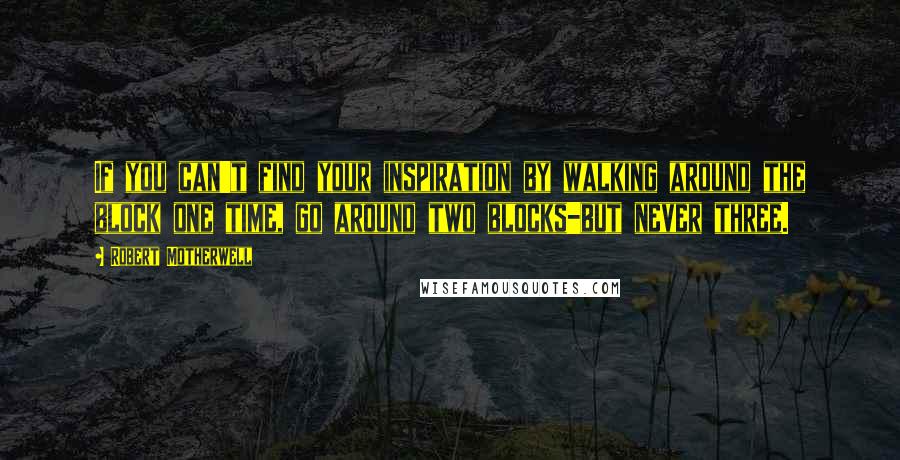 Robert Motherwell Quotes: If you can't find your inspiration by walking around the block one time, go around two blocks-but never three.