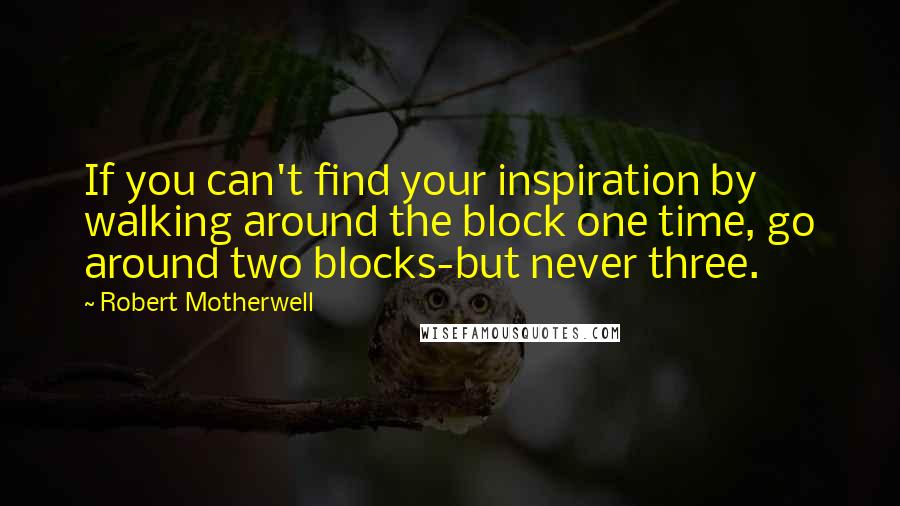 Robert Motherwell Quotes: If you can't find your inspiration by walking around the block one time, go around two blocks-but never three.