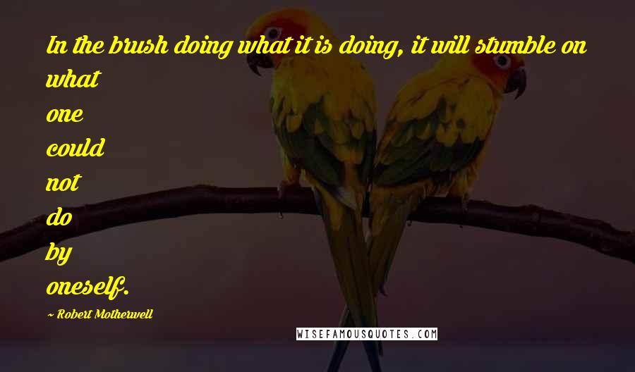 Robert Motherwell Quotes: In the brush doing what it is doing, it will stumble on what one could not do by oneself.