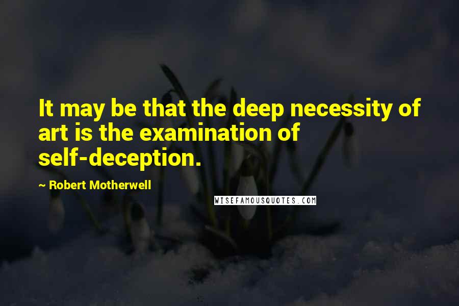 Robert Motherwell Quotes: It may be that the deep necessity of art is the examination of self-deception.