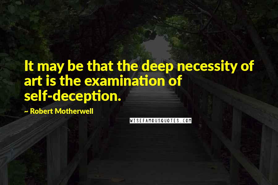 Robert Motherwell Quotes: It may be that the deep necessity of art is the examination of self-deception.