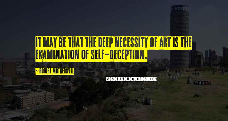 Robert Motherwell Quotes: It may be that the deep necessity of art is the examination of self-deception.