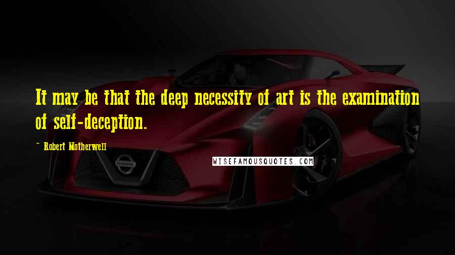 Robert Motherwell Quotes: It may be that the deep necessity of art is the examination of self-deception.