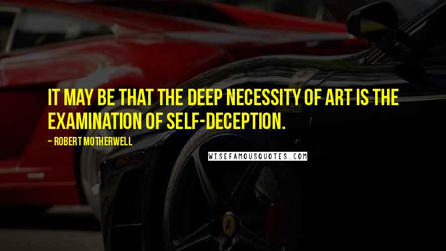 Robert Motherwell Quotes: It may be that the deep necessity of art is the examination of self-deception.