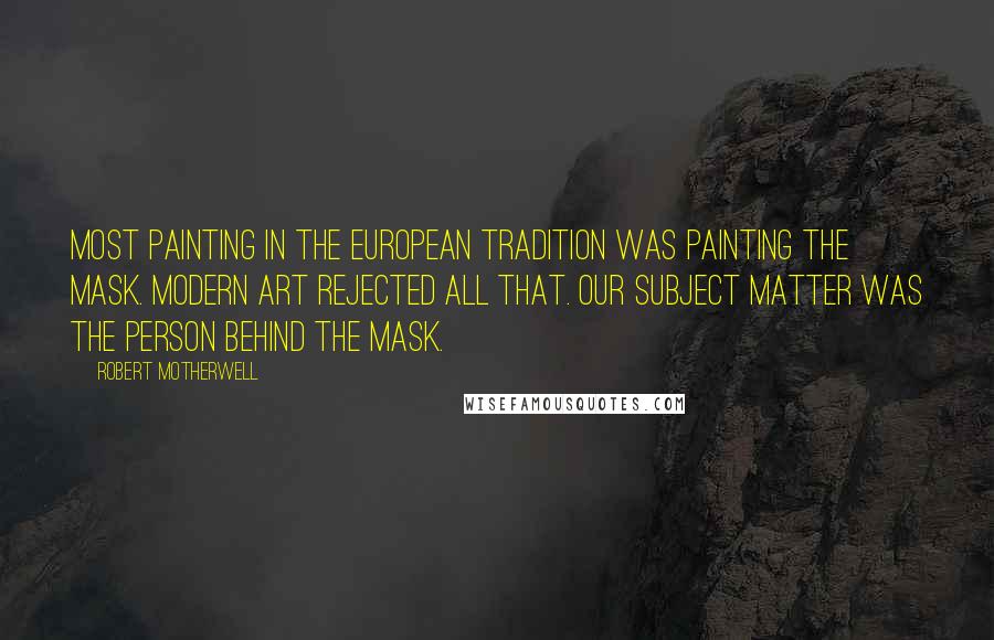 Robert Motherwell Quotes: Most painting in the European tradition was painting the mask. Modern art rejected all that. Our subject matter was the person behind the mask.