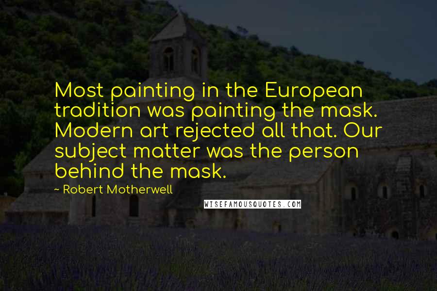 Robert Motherwell Quotes: Most painting in the European tradition was painting the mask. Modern art rejected all that. Our subject matter was the person behind the mask.