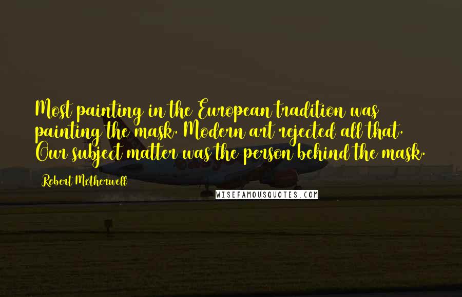 Robert Motherwell Quotes: Most painting in the European tradition was painting the mask. Modern art rejected all that. Our subject matter was the person behind the mask.