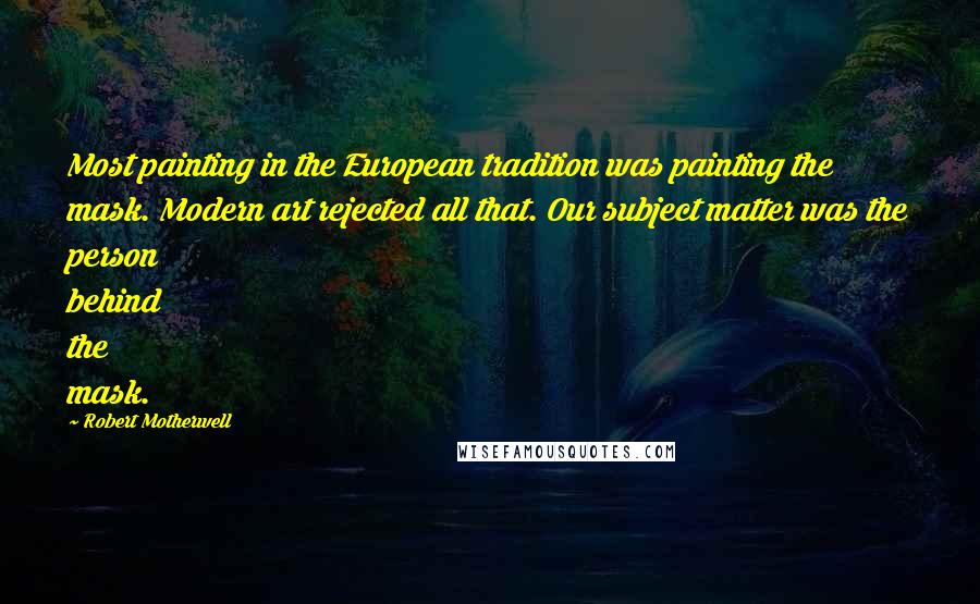 Robert Motherwell Quotes: Most painting in the European tradition was painting the mask. Modern art rejected all that. Our subject matter was the person behind the mask.
