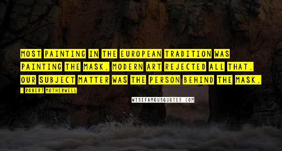 Robert Motherwell Quotes: Most painting in the European tradition was painting the mask. Modern art rejected all that. Our subject matter was the person behind the mask.