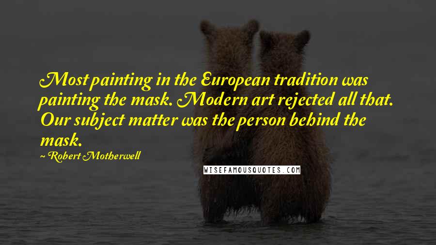 Robert Motherwell Quotes: Most painting in the European tradition was painting the mask. Modern art rejected all that. Our subject matter was the person behind the mask.