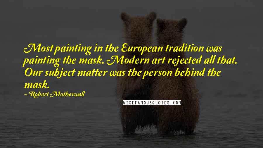 Robert Motherwell Quotes: Most painting in the European tradition was painting the mask. Modern art rejected all that. Our subject matter was the person behind the mask.