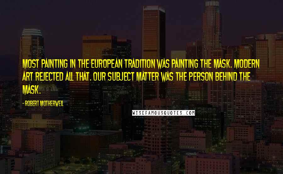 Robert Motherwell Quotes: Most painting in the European tradition was painting the mask. Modern art rejected all that. Our subject matter was the person behind the mask.