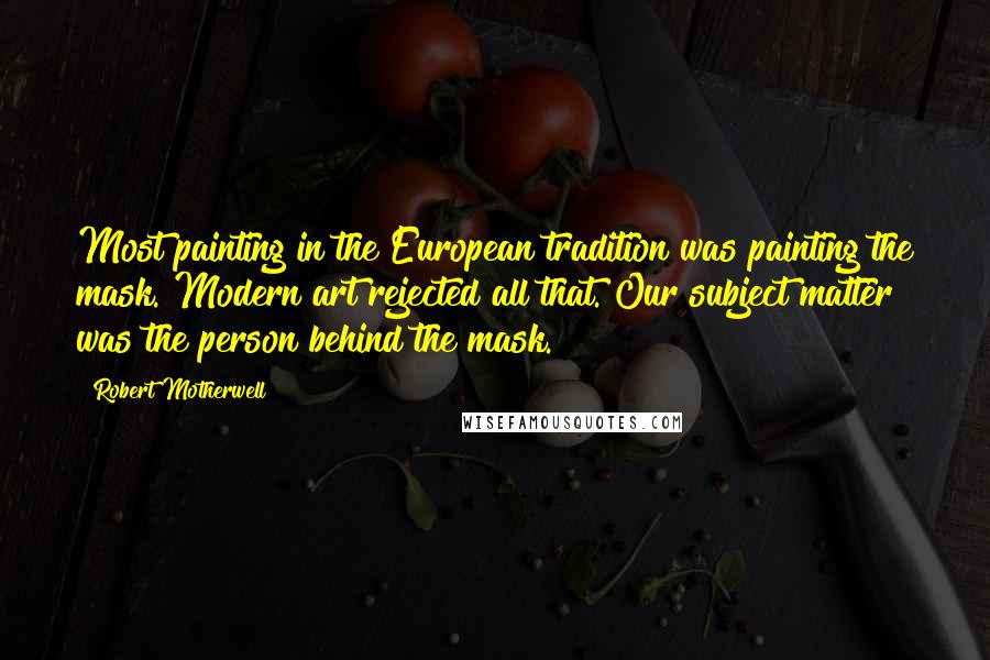 Robert Motherwell Quotes: Most painting in the European tradition was painting the mask. Modern art rejected all that. Our subject matter was the person behind the mask.