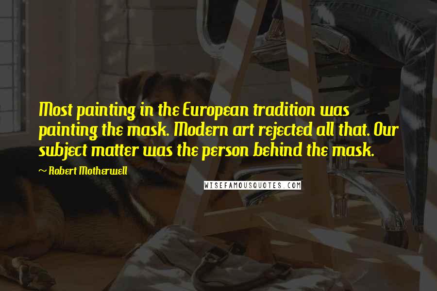 Robert Motherwell Quotes: Most painting in the European tradition was painting the mask. Modern art rejected all that. Our subject matter was the person behind the mask.