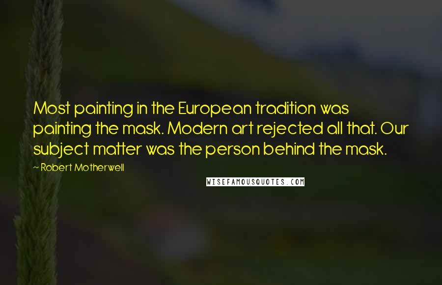 Robert Motherwell Quotes: Most painting in the European tradition was painting the mask. Modern art rejected all that. Our subject matter was the person behind the mask.