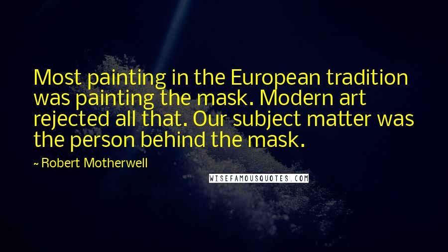 Robert Motherwell Quotes: Most painting in the European tradition was painting the mask. Modern art rejected all that. Our subject matter was the person behind the mask.