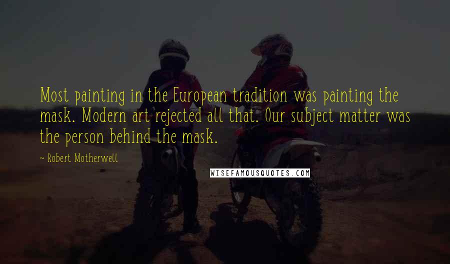 Robert Motherwell Quotes: Most painting in the European tradition was painting the mask. Modern art rejected all that. Our subject matter was the person behind the mask.