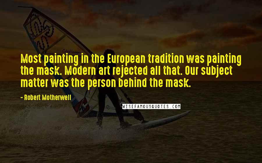 Robert Motherwell Quotes: Most painting in the European tradition was painting the mask. Modern art rejected all that. Our subject matter was the person behind the mask.