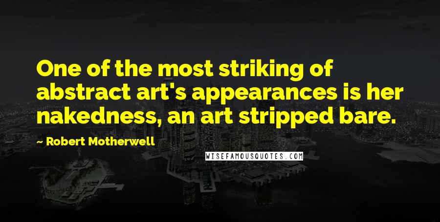 Robert Motherwell Quotes: One of the most striking of abstract art's appearances is her nakedness, an art stripped bare.