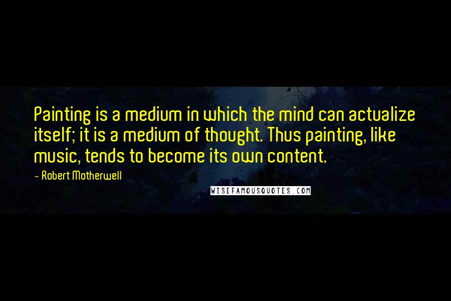 Robert Motherwell Quotes: Painting is a medium in which the mind can actualize itself; it is a medium of thought. Thus painting, like music, tends to become its own content.