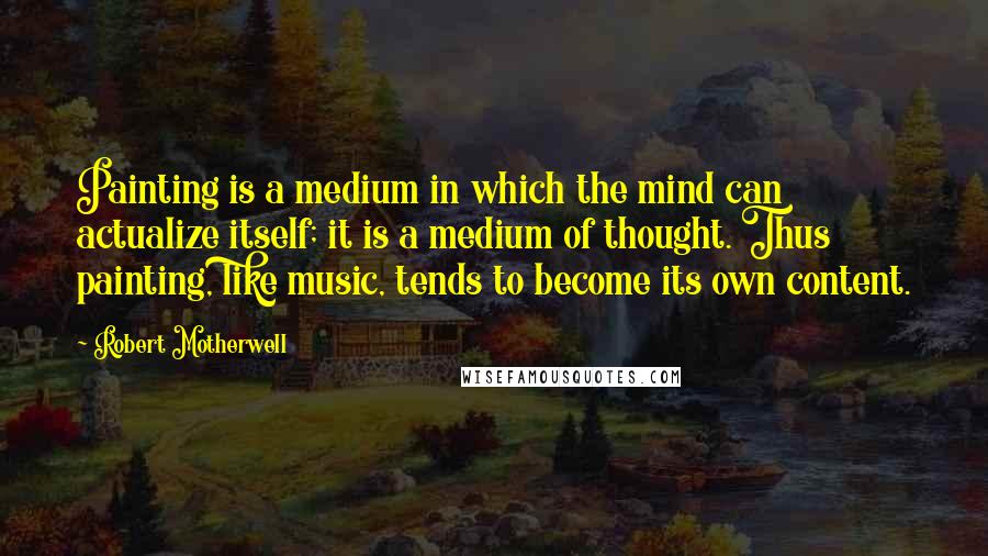 Robert Motherwell Quotes: Painting is a medium in which the mind can actualize itself; it is a medium of thought. Thus painting, like music, tends to become its own content.