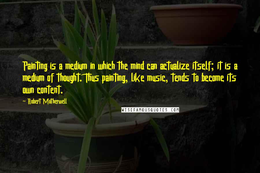 Robert Motherwell Quotes: Painting is a medium in which the mind can actualize itself; it is a medium of thought. Thus painting, like music, tends to become its own content.